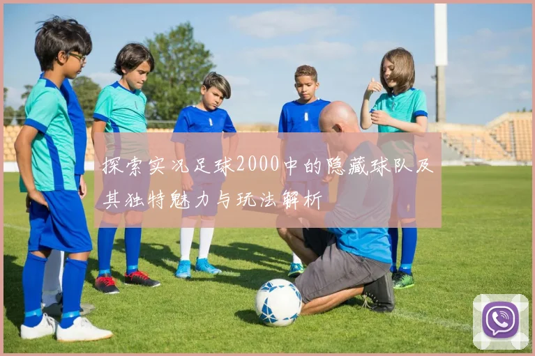 探索实况足球2000中的隐藏球队及其独特魅力与玩法解析