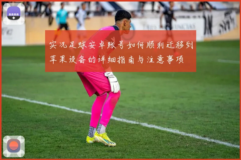 实况足球安卓账号如何顺利迁移到苹果设备的详细指南与注意事项