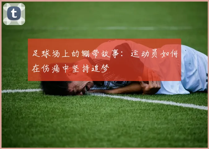 足球场上的绷带故事：运动员如何在伤痛中坚持追梦