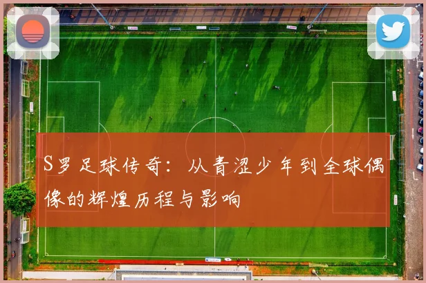 S罗足球传奇：从青涩少年到全球偶像的辉煌历程与影响