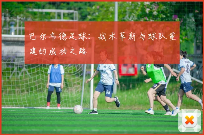 巴尔韦德足球：战术革新与球队重建的成功之路
