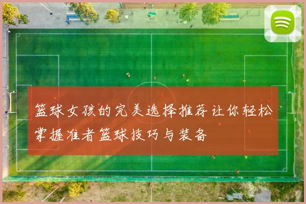 篮球女孩的完美选择推荐让你轻松掌握准者篮球技巧与装备