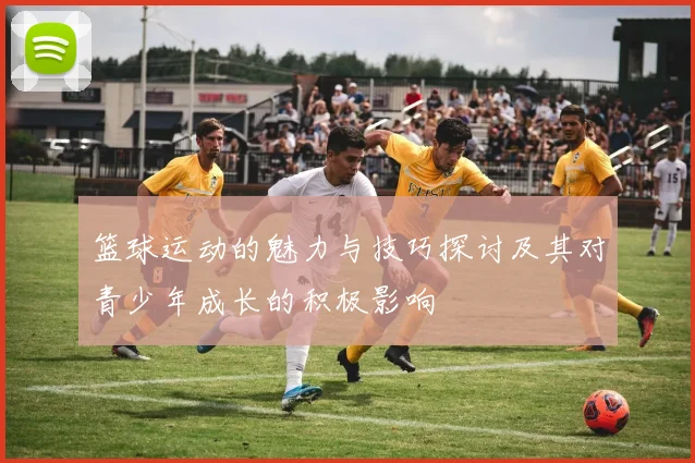 篮球运动的魅力与技巧探讨及其对青少年成长的积极影响