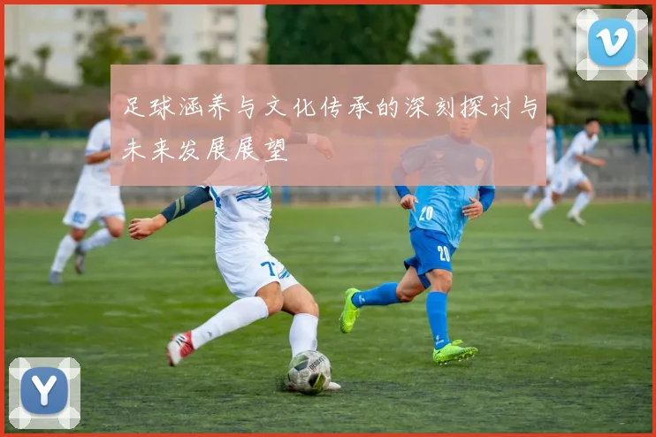 足球涵养与文化传承的深刻探讨与未来发展展望