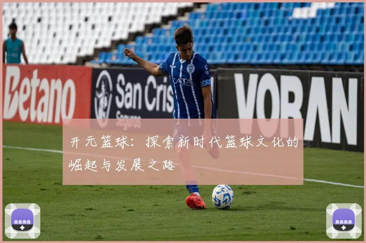 开元篮球：探索新时代篮球文化的崛起与发展之路