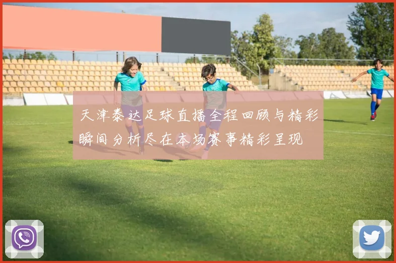 天津泰达足球直播全程回顾与精彩瞬间分析尽在本场赛事精彩呈现