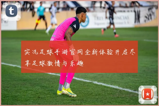 实况足球手游官网全新体验开启尽享足球激情与乐趣