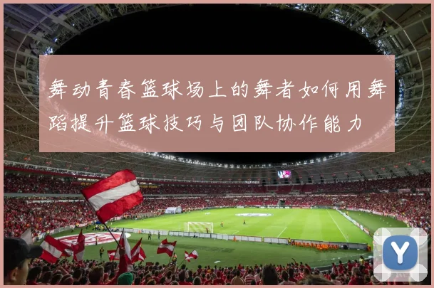 舞动青春篮球场上的舞者如何用舞蹈提升篮球技巧与团队协作能力