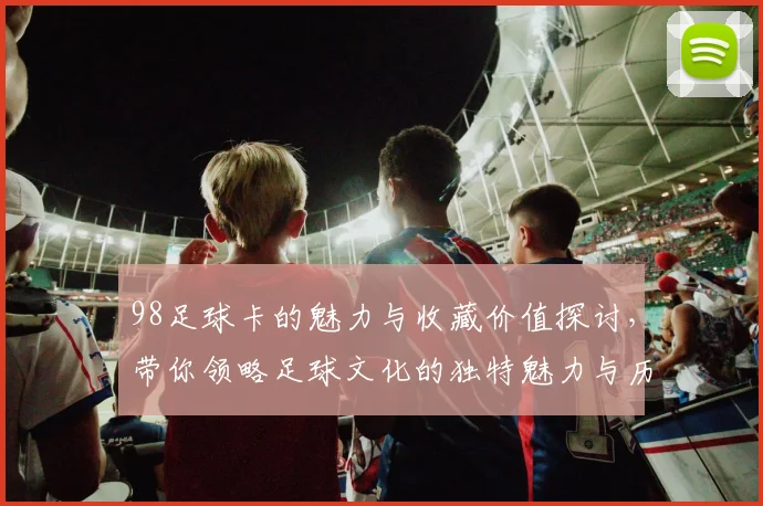 98足球卡的魅力与收藏价值探讨，带你领略足球文化的独特魅力与历史意义