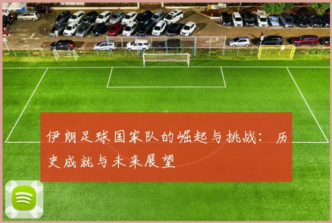 伊朗足球国家队的崛起与挑战：历史成就与未来展望