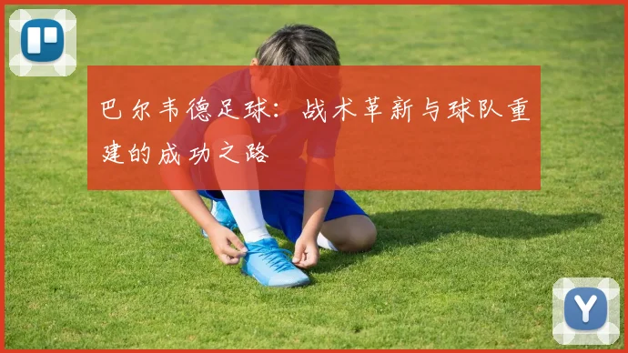 巴尔韦德足球：战术革新与球队重建的成功之路