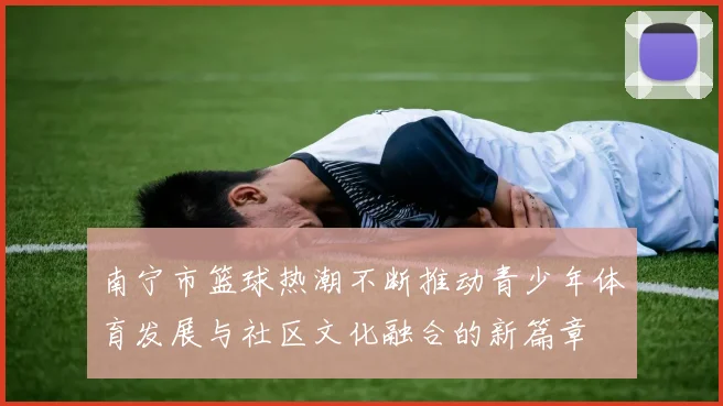 南宁市篮球热潮不断推动青少年体育发展与社区文化融合的新篇章