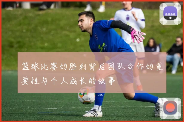 篮球比赛的胜利背后团队合作的重要性与个人成长的故事