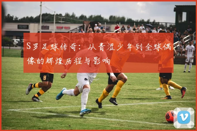 S罗足球传奇：从青涩少年到全球偶像的辉煌历程与影响