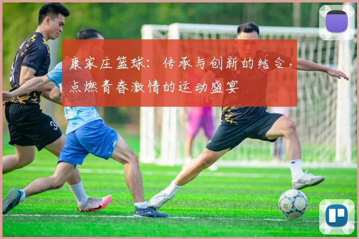 康家庄篮球：传承与创新的结合，点燃青春激情的运动盛宴