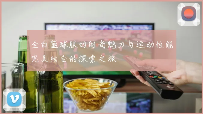 全白篮球服的时尚魅力与运动性能完美结合的探索之旅