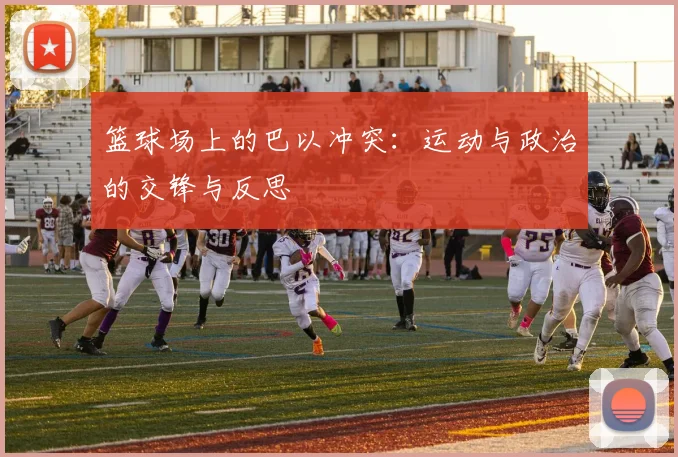 篮球场上的巴以冲突：运动与政治的交锋与反思