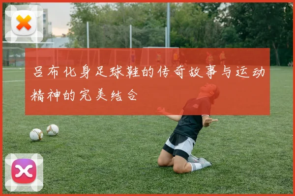 吕布化身足球鞋的传奇故事与运动精神的完美结合