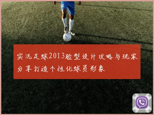 实况足球2013脸型设计攻略与玩家分享打造个性化球员形象