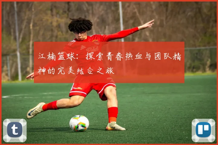 江楠篮球：探索青春热血与团队精神的完美结合之旅